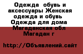 Одежда, обувь и аксессуары Женская одежда и обувь - Одежда для дома. Магаданская обл.,Магадан г.